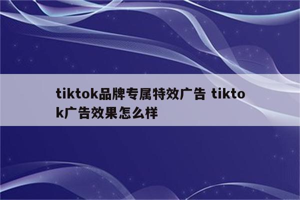 tiktok品牌专属特效广告 tiktok广告效果怎么样