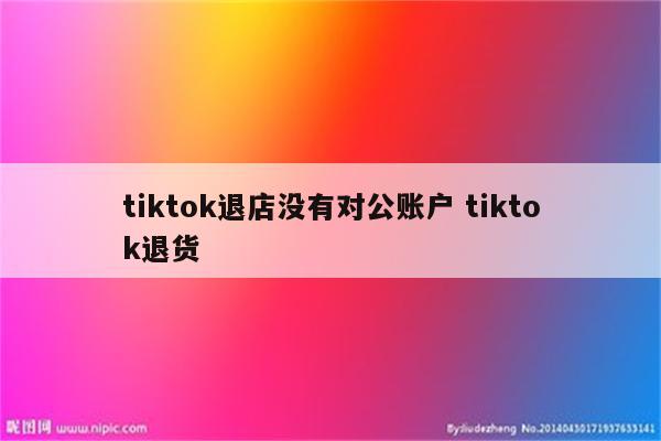 tiktok退店没有对公账户 tiktok退货