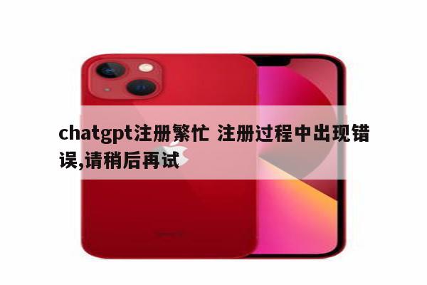 chatgpt注册繁忙 注册过程中出现错误,请稍后再试