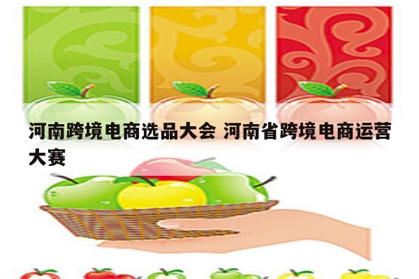 河南跨境电商选品大会 河南省跨境电商运营大赛