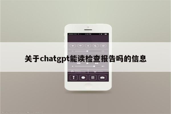 关于chatgpt能读检查报告吗的信息