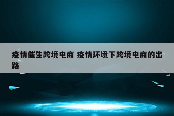 疫情催生跨境电商 疫情环境下跨境电商的出路