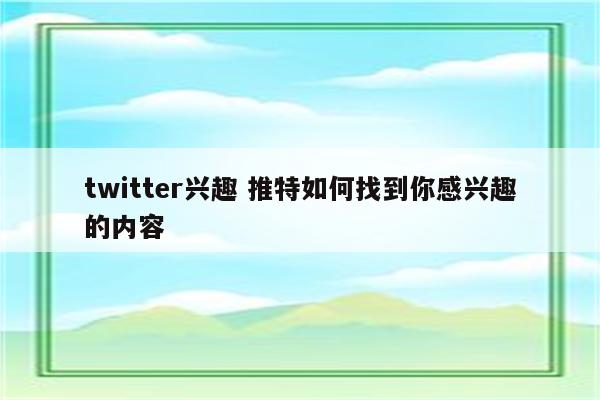 twitter兴趣 推特如何找到你感兴趣的内容
