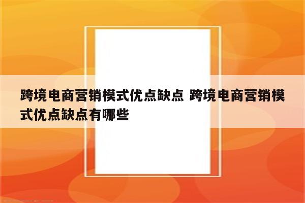 跨境电商营销模式优点缺点 跨境电商营销模式优点缺点有哪些