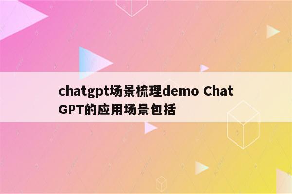 chatgpt场景梳理demo ChatGPT的应用场景包括