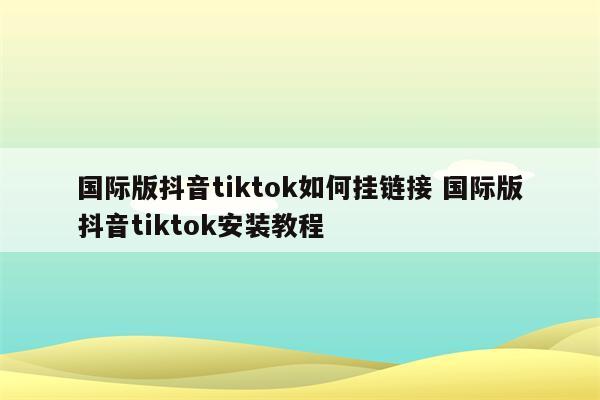 国际版抖音tiktok如何挂链接 国际版抖音tiktok安装教程