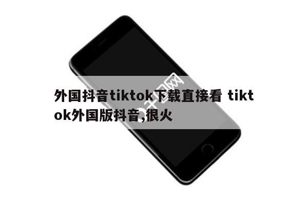 外国抖音tiktok下载直接看 tiktok外国版抖音,很火