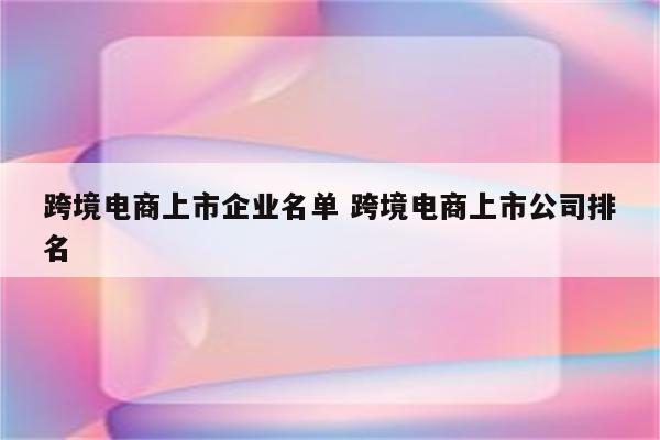 跨境电商上市企业名单 跨境电商上市公司排名