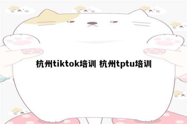 杭州tiktok培训 杭州tptu培训