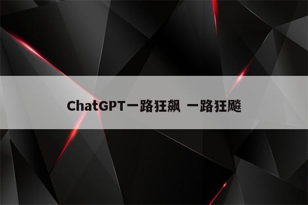 ChatGPT一路狂飙 一路狂飚