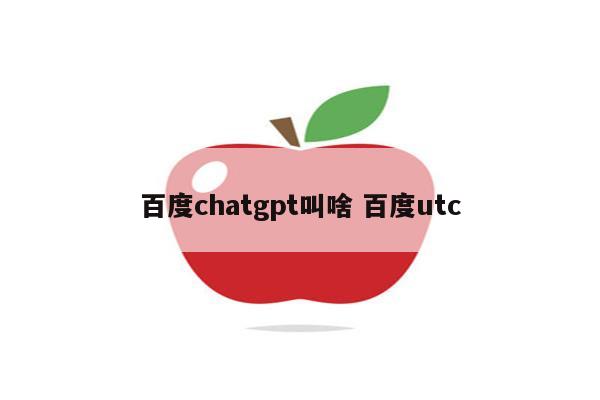 百度chatgpt叫啥 百度utc