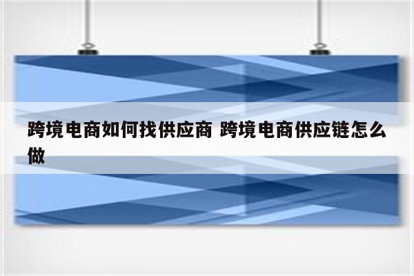 跨境电商如何找供应商 跨境电商供应链怎么做