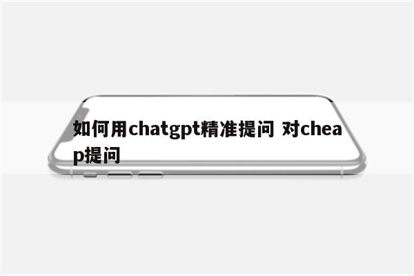 如何用chatgpt精准提问 对cheap提问