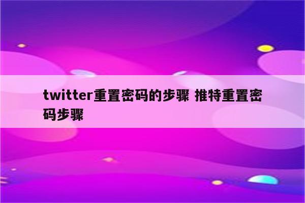 twitter重置密码的步骤 推特重置密码步骤