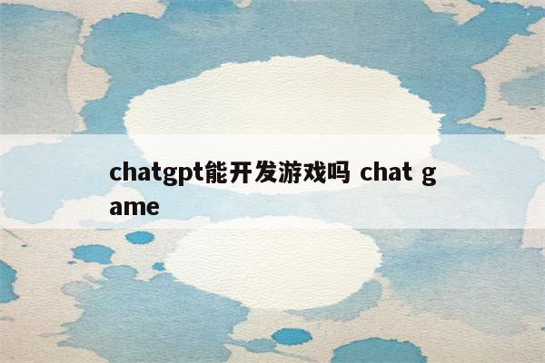 chatgpt能开发游戏吗 chat game