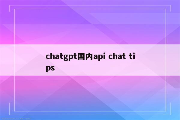 chatgpt国内api chat tips