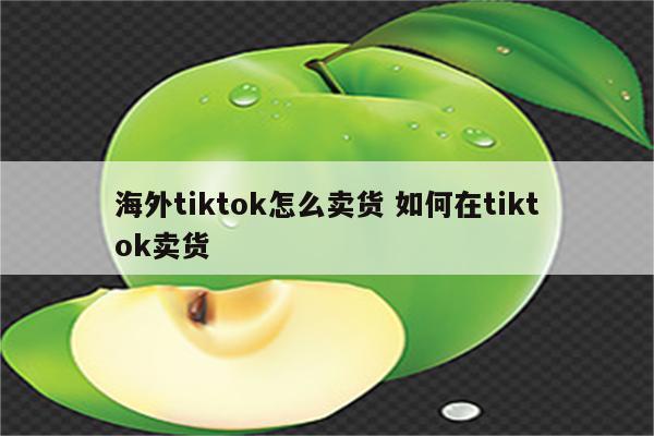 海外tiktok怎么卖货 如何在tiktok卖货