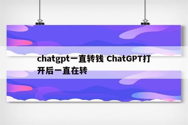 chatgpt一直转钱 ChatGPT打开后一直在转