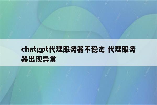 chatgpt代理服务器不稳定 代理服务器出现异常