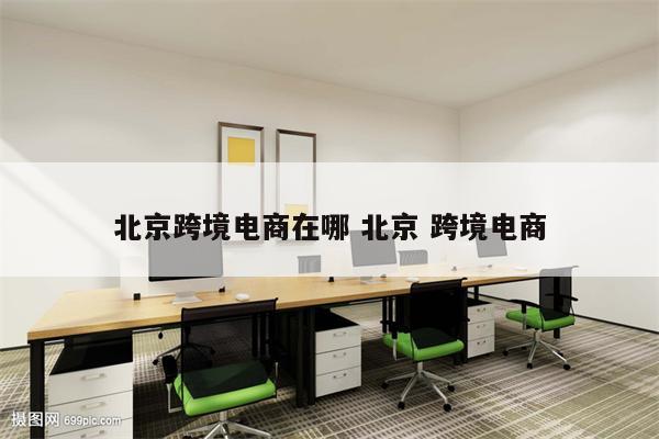 北京跨境电商在哪 北京 跨境电商