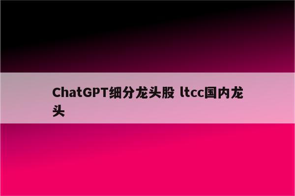 ChatGPT细分龙头股 ltcc国内龙头