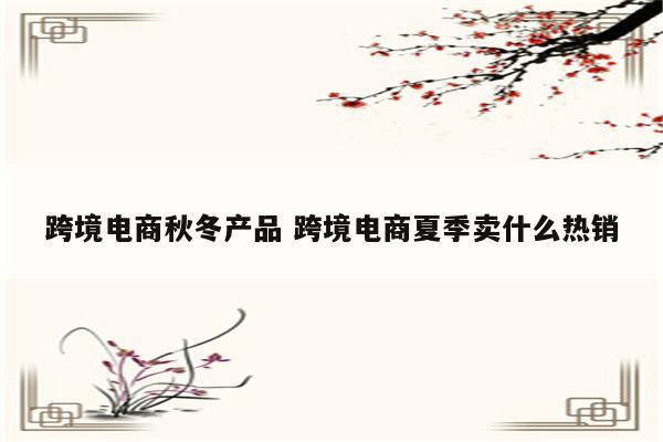 跨境电商秋冬产品 跨境电商夏季卖什么热销