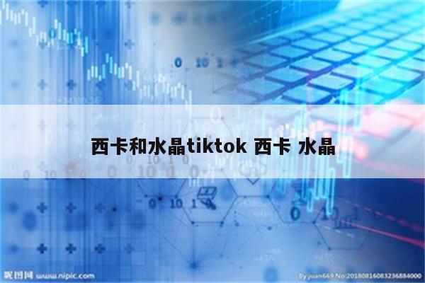 西卡和水晶tiktok 西卡 水晶