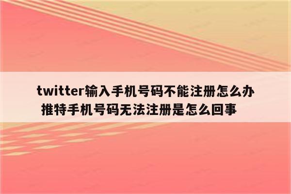 twitter输入手机号码不能注册怎么办 推特手机号码无法注册是怎么回事