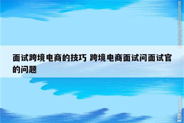 面试跨境电商的技巧 跨境电商面试问面试官的问题