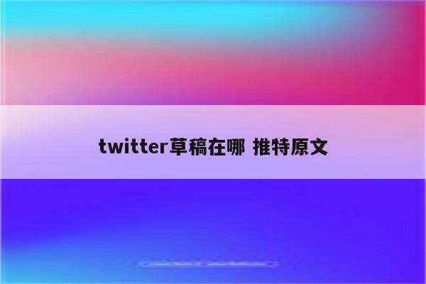 twitter草稿在哪 推特原文