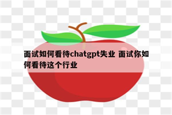 面试如何看待chatgpt失业 面试你如何看待这个行业