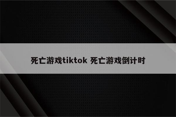 死亡游戏tiktok 死亡游戏倒计时