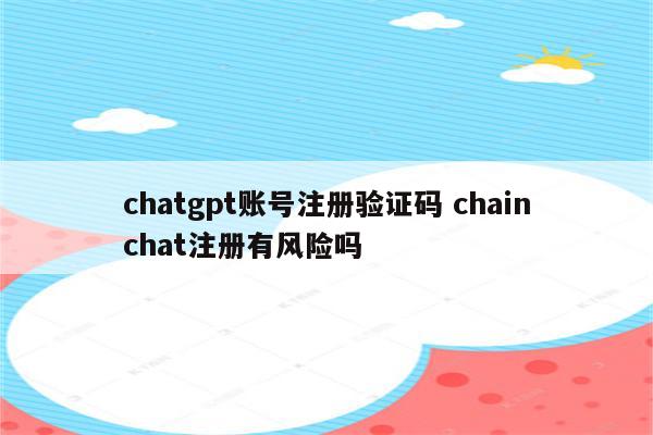 chatgpt账号注册验证码 chainchat注册有风险吗
