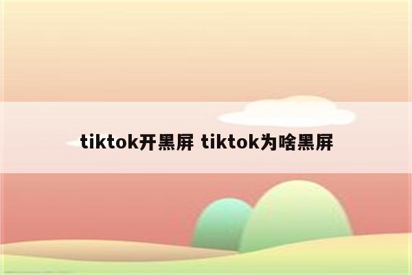 tiktok开黑屏 tiktok为啥黑屏