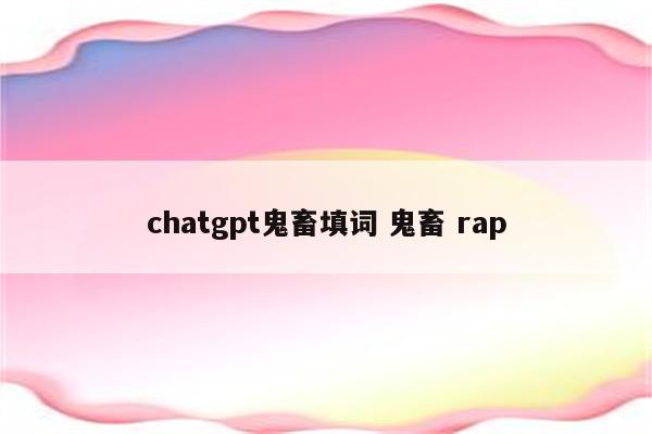 chatgpt鬼畜填词 鬼畜 rap