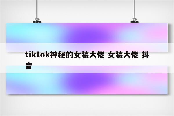 tiktok神秘的女装大佬 女装大佬 抖音