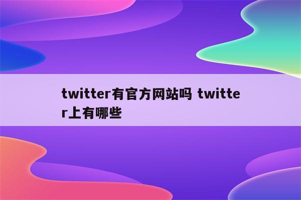 twitter有官方网站吗 twitter上有哪些