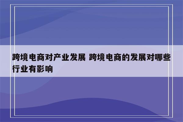 跨境电商对产业发展 跨境电商的发展对哪些行业有影响