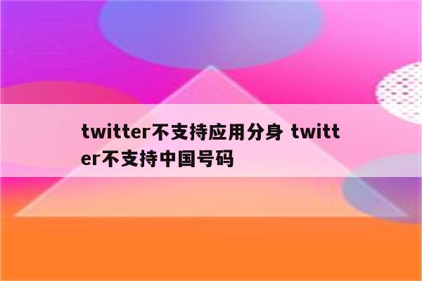 twitter不支持应用分身 twitter不支持中国号码