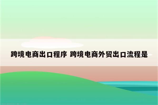 跨境电商出口程序 跨境电商外贸出口流程是