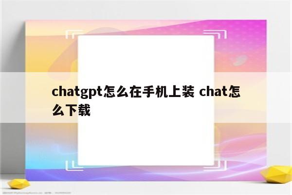 chatgpt怎么在手机上装 chat怎么下载