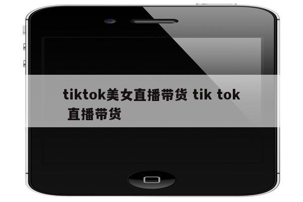 tiktok美女直播带货 tik tok 直播带货