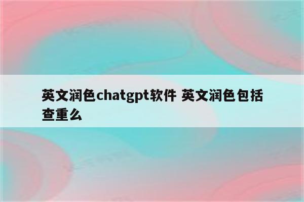 英文润色chatgpt软件 英文润色包括查重么
