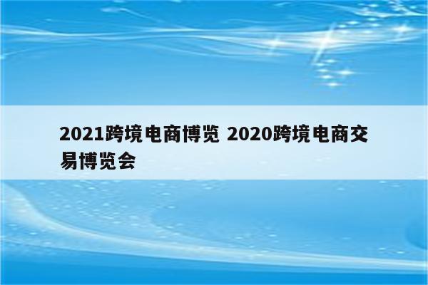 2021跨境电商博览 2020跨境电商交易博览会