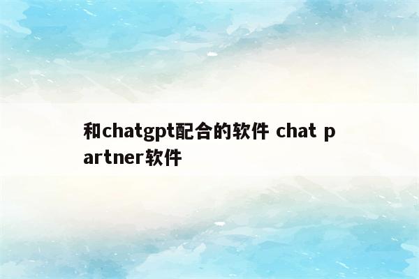 和chatgpt配合的软件 chat partner软件
