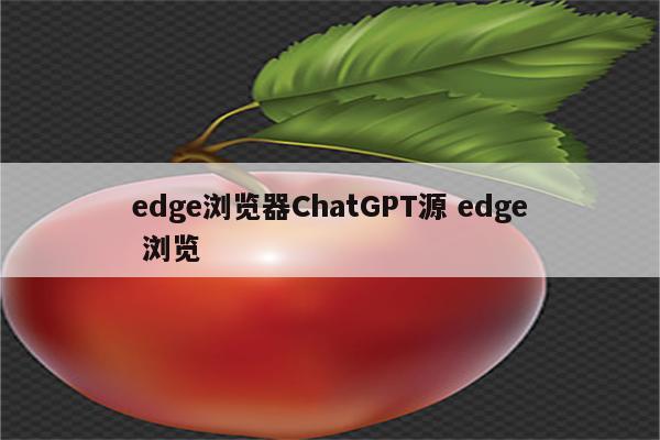 edge浏览器ChatGPT源 edge 浏览