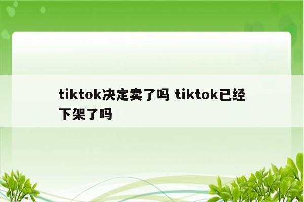 tiktok决定卖了吗 tiktok已经下架了吗
