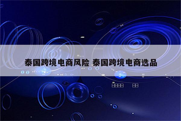 泰国跨境电商风险 泰国跨境电商选品