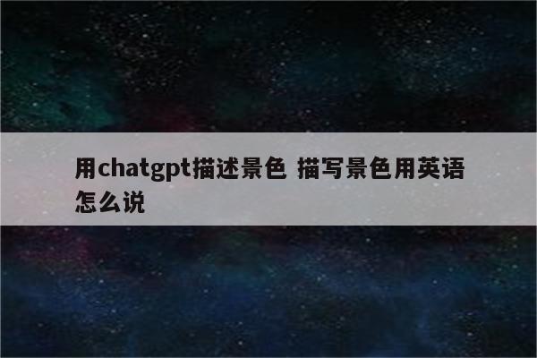 用chatgpt描述景色 描写景色用英语怎么说