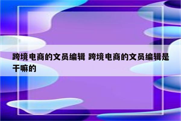 跨境电商的文员编辑 跨境电商的文员编辑是干嘛的